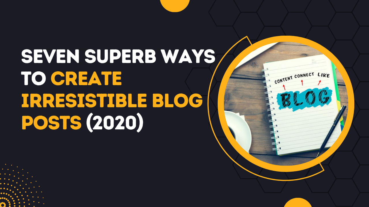 7 Superb Ways to Create Irresistible Blog Posts (2020)