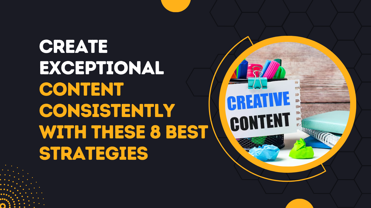 Create Exceptional Content Consistently With These 8 Best Strategies
