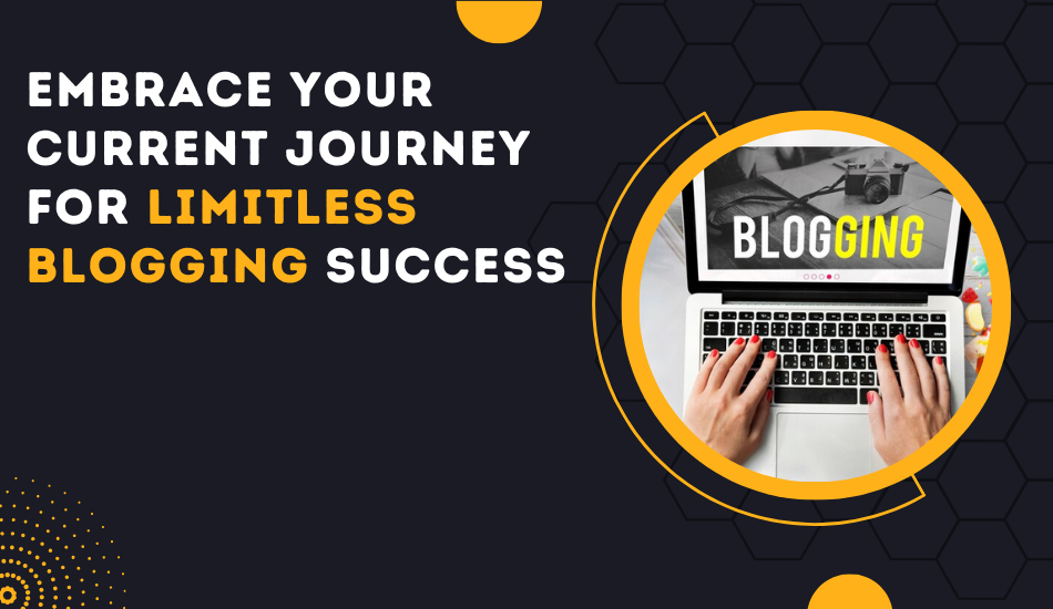 Embrace Your Current Journey for Limitless Blogging Success