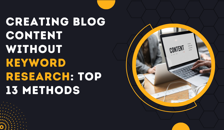 Creating Blog Content Without Keyword Research: Top 13 Methods